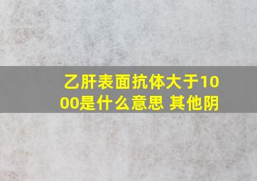 乙肝表面抗体大于1000是什么意思 其他阴